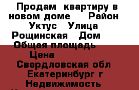 Продам  квартиру в новом доме ! › Район ­ Уктус › Улица ­ Рощинская › Дом ­ 7 › Общая площадь ­ 58 › Цена ­ 3 000 000 - Свердловская обл., Екатеринбург г. Недвижимость » Квартиры продажа   . Свердловская обл.